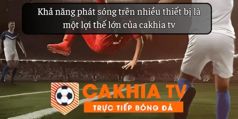 Khả năng phát sóng trên nhiều thiết bị là lợi thế của cakhia tv 